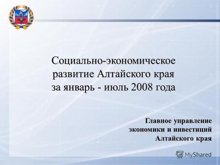 Социально-экономическое развитие Алтайского края за январь - июль 2008 года Главное управление экономики и инвестиций Алтайского края.