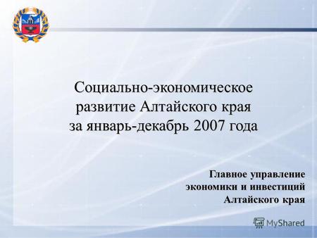 Социально-экономическое развитие Алтайского края за январь-декабрь 2007 года Главное управление экономики и инвестиций Алтайского края.