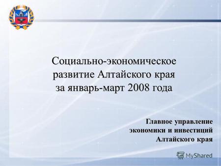 Социально-экономическое развитие Алтайского края за январь-март 2008 года Главное управление экономики и инвестиций Алтайского края.