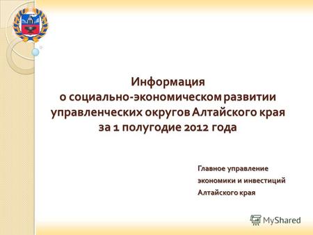 Информация о социально - экономическом развитии управленческих округов Алтайского края за 1 полугодие 2012 года Главное управление экономики и инвестиций.
