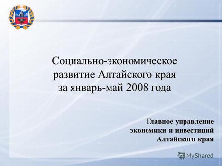 Социально-экономическое развитие Алтайского края за январь-май 2008 года Главное управление экономики и инвестиций Алтайского края.