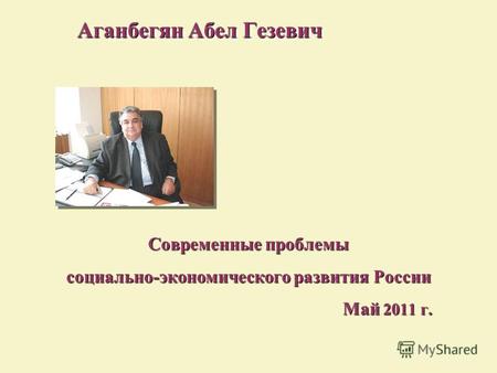 Современные проблемы социально-экономического развития России Май 2011 г. Май 2011 г. Аганбегян Абел Гезевич.