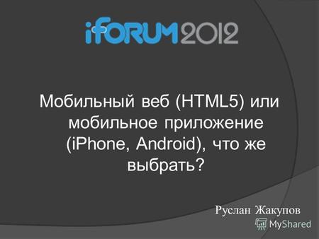 Мобильный веб (HTML5) или мобильное приложение (iPhone, Android), что же выбрать? Руслан Жакупов.