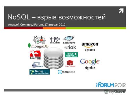 NoSQL – взрыв возможностей Алексей Солнцев, iForum, 17 апреля 2012.