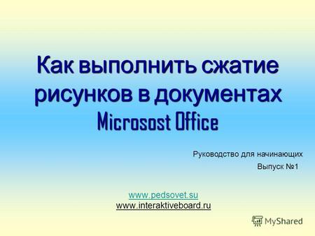 Как выполнить сжатие рисунков в документах Microsost Office www.pedsovet.su www.interaktiveboard.ru Руководство для начинающих Выпуск 1.
