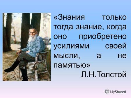 «Знания только тогда знание, когда оно приобретено усилиями своей мысли, а не памятью» Л.Н.Толстой.