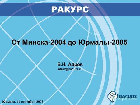 От Минска-2004 до Юрмалы-2005 РАКУРС В.Н. Адров adrov@racurs.ru Юрмала, 14 сентября 2005.