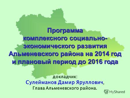 Программа комплексного социально- экономического развития Альменевского района на 2014 год и плановый период до 2016 года докладчик: Сулейманов Дамир Яруллович,