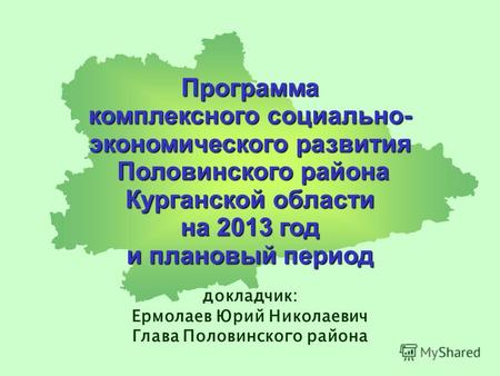 Программа комплексного социально- экономического развития Половинского района Половинского района Курганской области на 2013 год и плановый период докладчик: