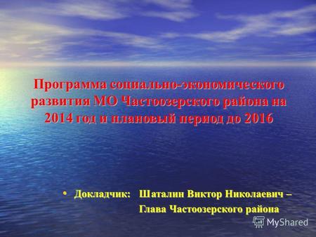 Программа социально-экономического развития МО Частоозерского района на 2014 год и плановый период до 2016 Докладчик: Шаталин Виктор Николаевич – Докладчик: