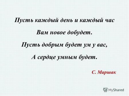 Пусть каждый день и каждый час Вам новое добудет. Пусть добрым будет ум у вас, А сердце умным будет. С. Маршак.