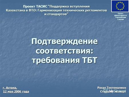 Подтверждение соответствия: требования ТБТ Проект финансируется Европейским Союзом Поддержка вступления Казахстана в ВТО: Гармонизация технических регламентов.