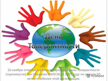 16 ноября отмечается Международный день толерантности (терпимости). Он объявлен ЮНЕСКО в 1995 году по случаю 50- летнего юбилея этой организации.