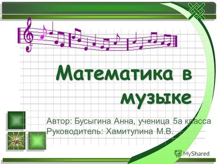 Математика в музыке Автор: Бусыгина Анна, ученица 5а класса Руководитель: Хамитулина М.В.