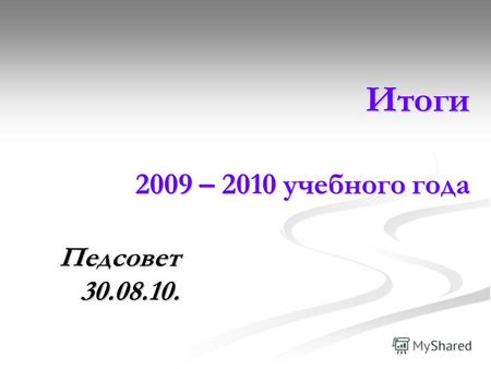 Итоги 2009 – 2010 учебного года Итоги 2009 – 2010 учебного года Педсовет 30.08.10.