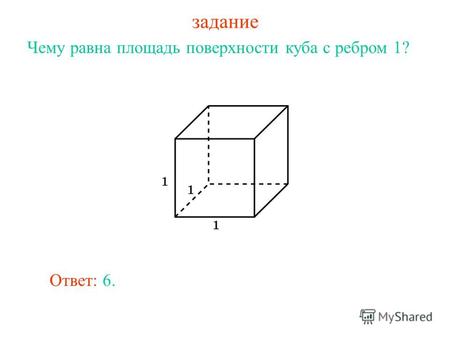 Задание Чему равна площадь поверхности куба с ребром 1? Ответ: 6.