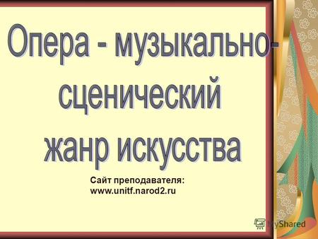 Сайт преподавателя: www.unitf.narod2.ru. Главная проблема занятия Сформулировать определение Что такое опера?. Ответить на вопросы: Для чего нам нужно.
