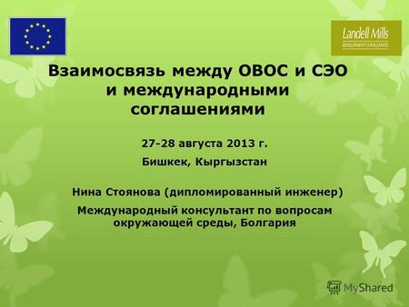 Взаимосвязь между ОВОС и СЭО и международными соглашениями 27-28 августа 2013 г. Бишкек, Кыргызстан Нина Стоянова (дипломированный инженер) Международный.
