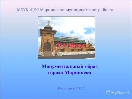 МБУК «ЦБС Мариинского муниципального района» Монументальный образ города Мариинска Мариинск 2012.