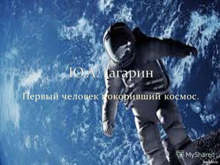 Первый человек покоривший космос.. Ю́рий Алексе́евич Гага́рин (9 марта 1934), Клушино, Гжатский район советский лётчик-космонавт, Герой Советского Союза,