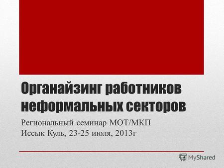 Органайзинг работников неформальных секторов Региональный семинар МОТ/МКП Иссык Куль, 23-25 июля, 2013г.