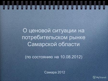 О ценовой ситуации на потребительском рынке Самарской области (по состоянию на 10.08.2012) Самара 2012.
