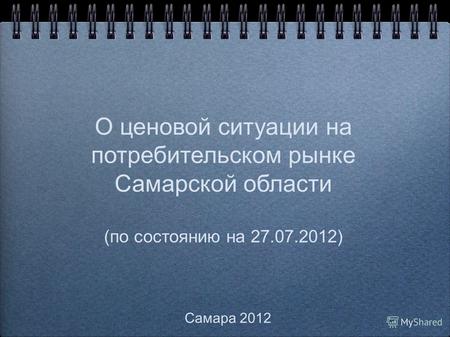 О ценовой ситуации на потребительском рынке Самарской области (по состоянию на 27.07.2012) Самара 2012.