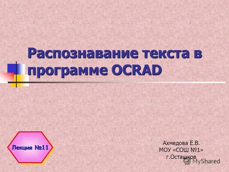 Распознавание текста в программе OCRAD Ахмедова Е.В. МОУ «СОШ 1» г.Осташков Лекция 11.