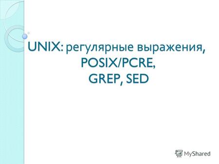 UNIX: регулярные выражения, POSIX/PCRE, GREP, SED.