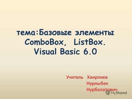 Тема:Базовые элементы ComboBox, ListBox. Visual Basic 6.0 Учитель Хаирлиев Нурлыбек Нурболатович.