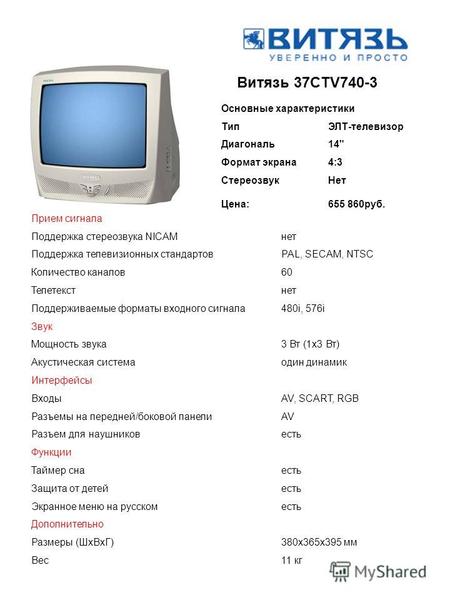 Витязь 37CTV740-3 Основные характеристики ТипЭЛТ-телевизор Диагональ14 Формат экрана4:3 Стереозвук Цена: Нет 655 860руб. Прием сигнала Поддержка стереозвука.