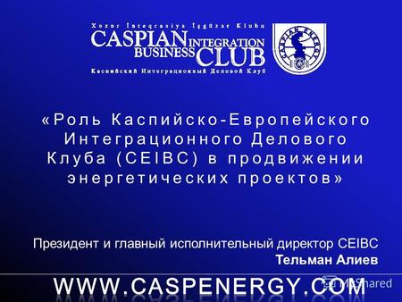 «Роль Каспийско-Европейского Интеграционного Делового Клуба (CEIBC) в продвижении энергетических проектов» Президент и главный исполнительный директор.