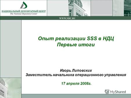 Опыт реализации SSS в НДЦ Первые итоги Игорь Липовских Заместитель начальника операционного управления 17 апреля 2008г.