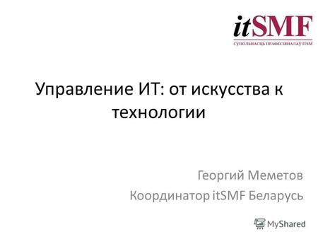 Управление ИТ: от искусства к технологии Георгий Меметов Координатор itSMF Беларусь.