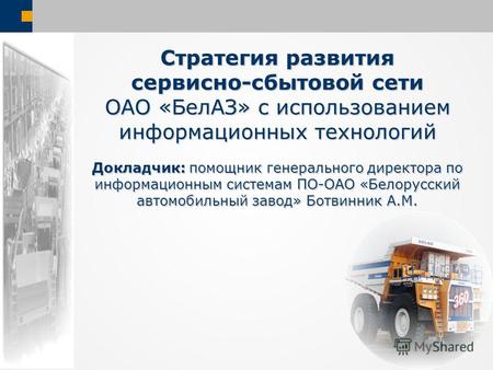 Стратегия развития сервисно-сбытовой сети ОАО «БелАЗ» с использованием информационных технологий Докладчик: помощник генерального директора по информационным.