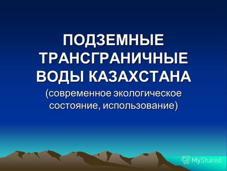 ПОДЗЕМНЫЕ ТРАНСГРАНИЧНЫЕ ВОДЫ КАЗАХСТАНА (современное экологическое состояние, использование)