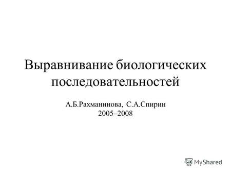 Выравнивание биологических последовательностей А.Б.Рахманинова, С.А.Спирин 2005–2008.