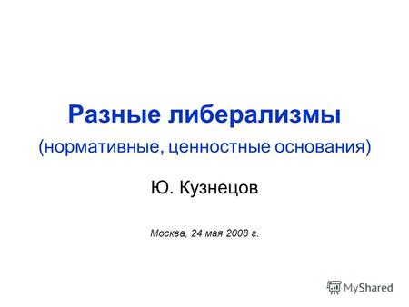 Разные либерализмы (нормативные, ценностные основания) Ю. Кузнецов Москва, 24 мая 2008 г.
