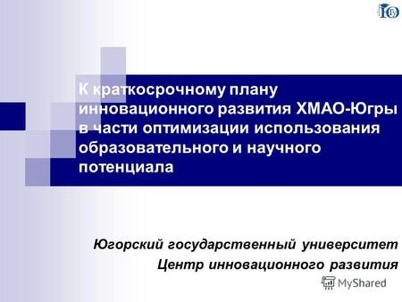 К краткосрочному плану инновационного развития ХМАО-Югры в части оптимизации использования образовательного и научного потенциала Югорский государственный.