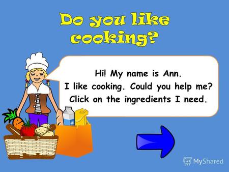 Hi! My name is Ann. I like cooking. Could you help me? Click on the ingredients I need.