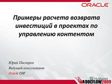 Примеры расчета возврата инвестиций в проектах по управлению контентом Юрий Пискарев Ведущий консультант Oracle СНГ.