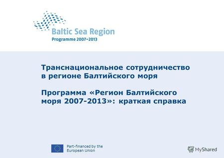 Part-financed by the European Union Транснациональное сотрудничество в регионе Балтийского моря Программа «Регион Балтийского моря 2007-2013»: краткая.