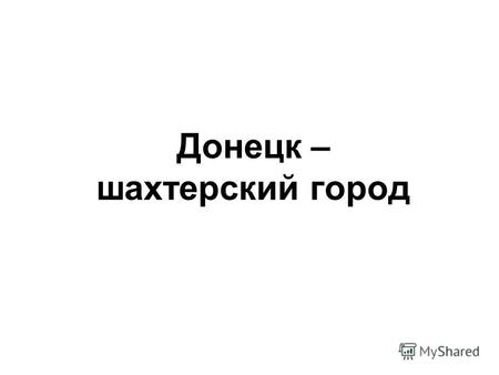 Донецк – шахтерский город. Герб города Донецка В центре герба ты видишь кисть правой руки, которая держит горный молоток. Это символизирует то, что Донецк.