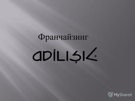 Франчайзинг. О компании Компания ADILISIK была основана в 1992 году в г. Стамбул Турция. ADILISIK – это международная компания. На сегодняшний день действует.