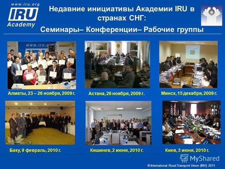 © International Road Transport Union (IRU) 2011 Алматы, 23 – 26 ноября, 2009 г. Недавние инициативы Академии IRU в странах СНГ: Семинары– Конференции–