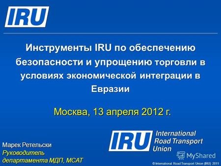 Инструменты IRU по обеспечению безопасности и упрощению торговли в условиях экономической интеграции в Евразии Москва, 13 апреля 2012 г. Марек Ретельски.