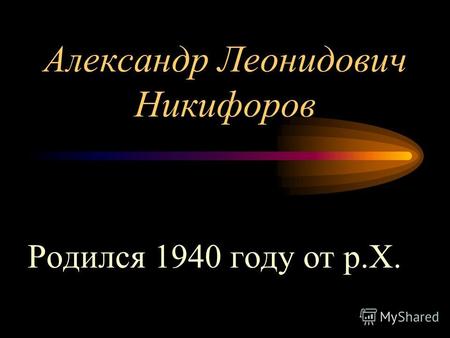 Александр Леонидович Никифоров Родился 1940 году от р.Х.