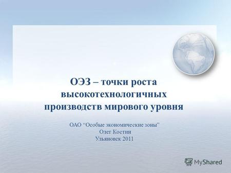 A ОАО Особые экономические зоны Олег Костин Ульяновск 2011 ОЭЗ – точки роста высокотехнологичных производств мирового уровня.