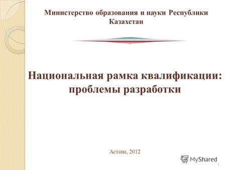 Национальная рамка квалификации: проблемы разработки Астана, 2012 Министерство образования и науки Республики Казахстан 1.