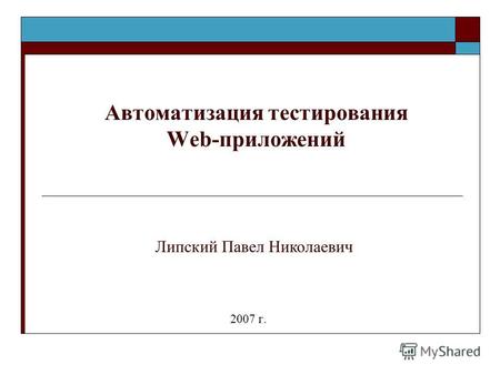 Автоматизация тестирования Web-приложений 2007 г. Липский Павел Николаевич.